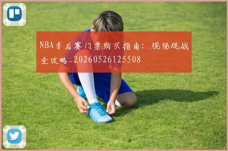 NBA季后赛门票购买指南：现场观战全攻略_20260526125508