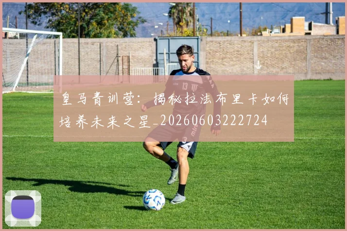 皇马青训营：揭秘拉法布里卡如何培养未来之星_20260603222724