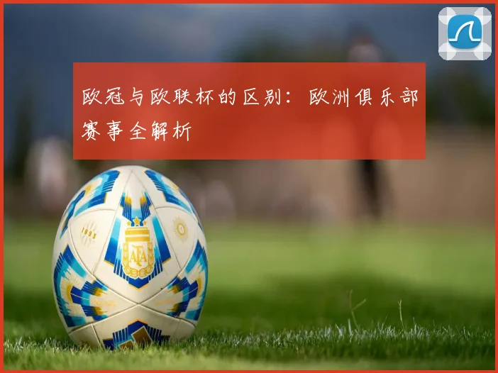 欧冠与欧联杯的区别：欧洲俱乐部赛事全解析