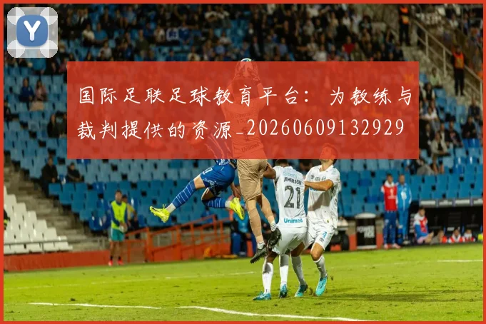 国际足联足球教育平台:为教练与裁判提供的资源_20260609132929
