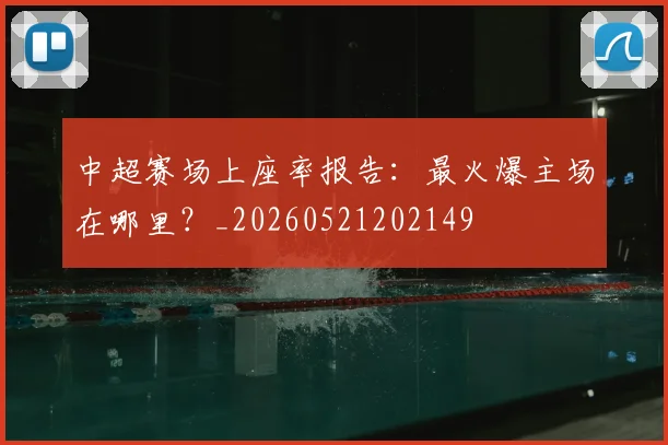 中超赛场上座率报告:最火爆主场在哪里?_20260521202149