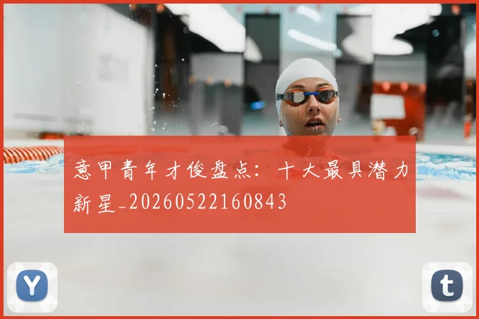 意甲青年才俊盘点：十大最具潜力新星_20260522160843