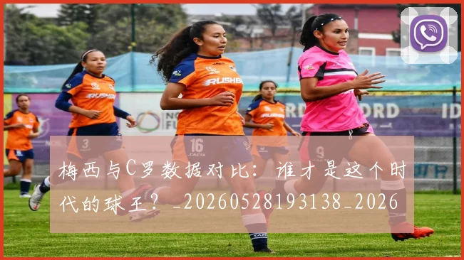 梅西与C罗数据对比:谁才是这个时代的球王?_20260528193138_20260609220624