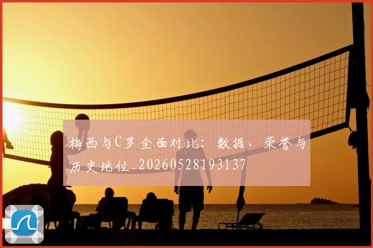梅西与C罗全面对比:数据、荣誉与历史地位_20260528193137