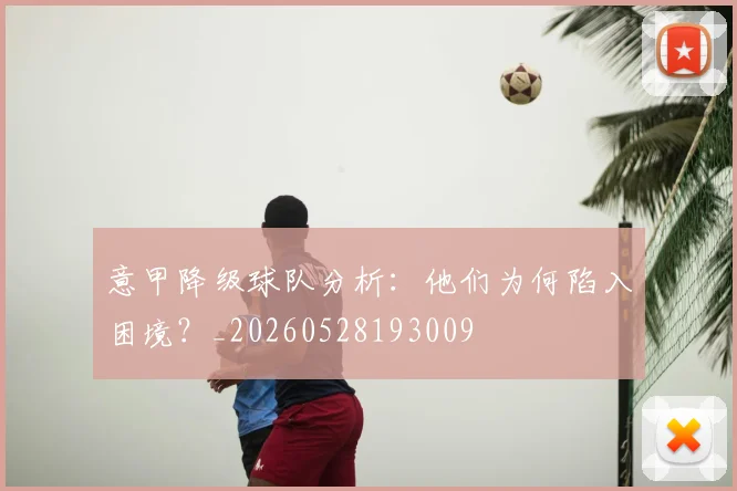 意甲降级球队分析：他们为何陷入困境？_20260528193009