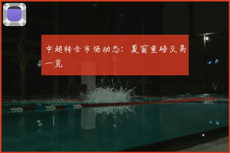 中超转会市场动态：夏窗重磅交易一览