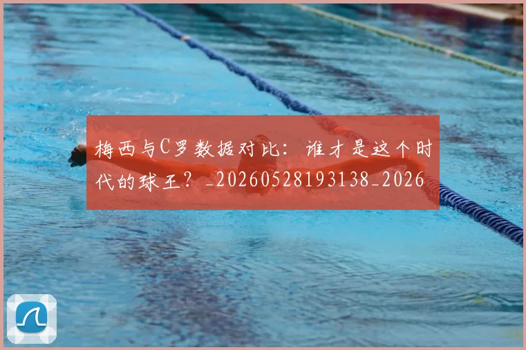 梅西与C罗数据对比:谁才是这个时代的球王?_20260528193138_20260609220624